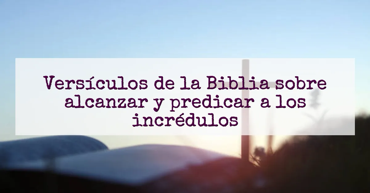 Versículos de la Biblia sobre alcanzar y predicar a los incrédulos