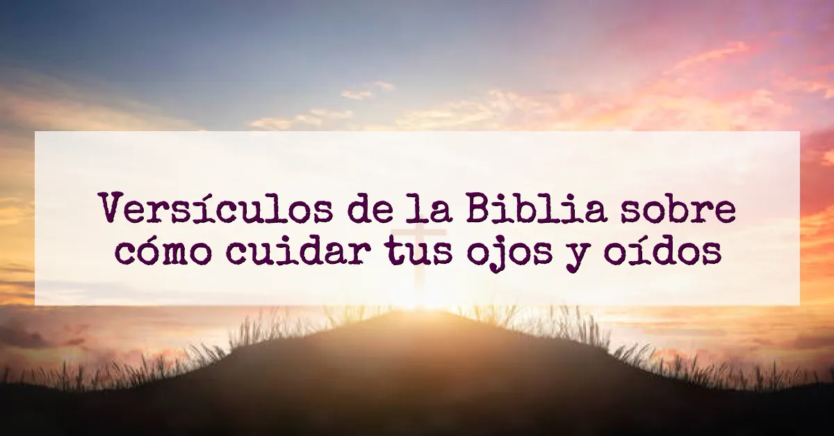 Versículos de la Biblia sobre cómo cuidar tus ojos y oídos