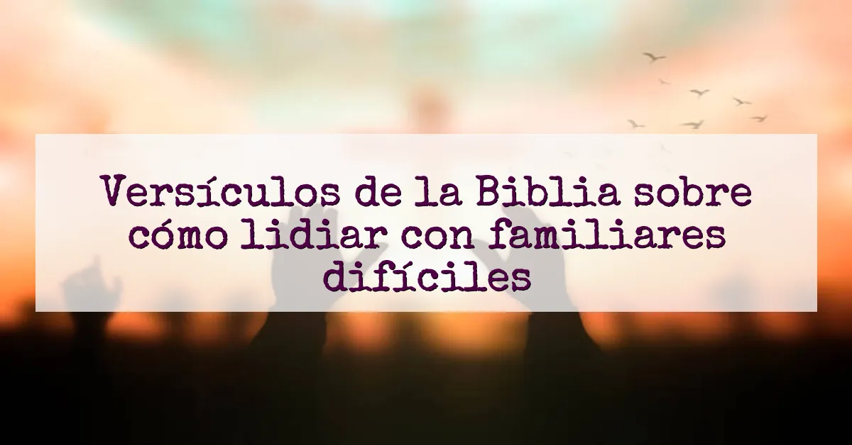 Versículos de la Biblia sobre cómo lidiar con familiares difíciles