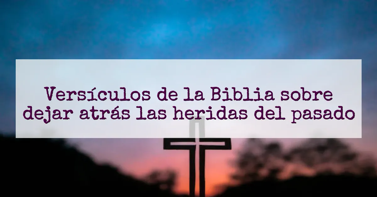 Versículos de la Biblia sobre dejar atrás las heridas del pasado