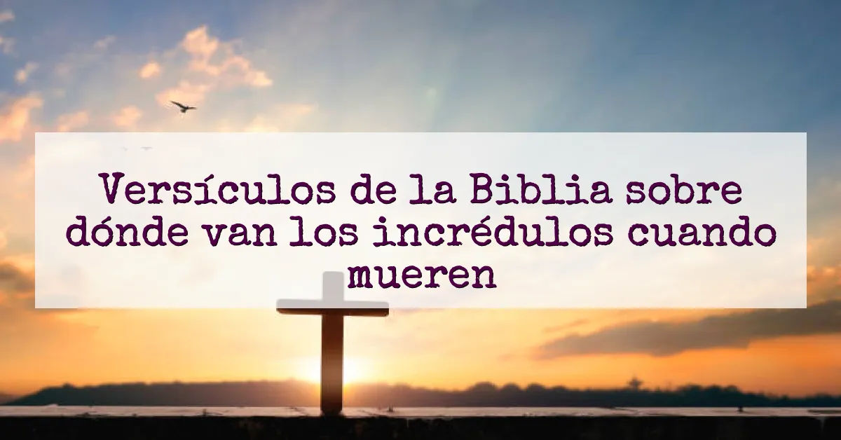 Versículos de la Biblia sobre dónde van los incrédulos cuando mueren