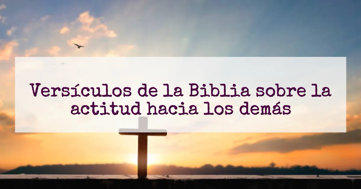 Versículos de la Biblia sobre la actitud hacia los demás