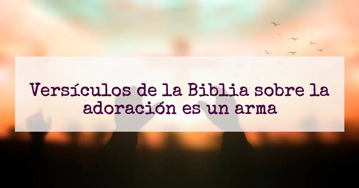 Versículos de la Biblia sobre la adoración es un arma