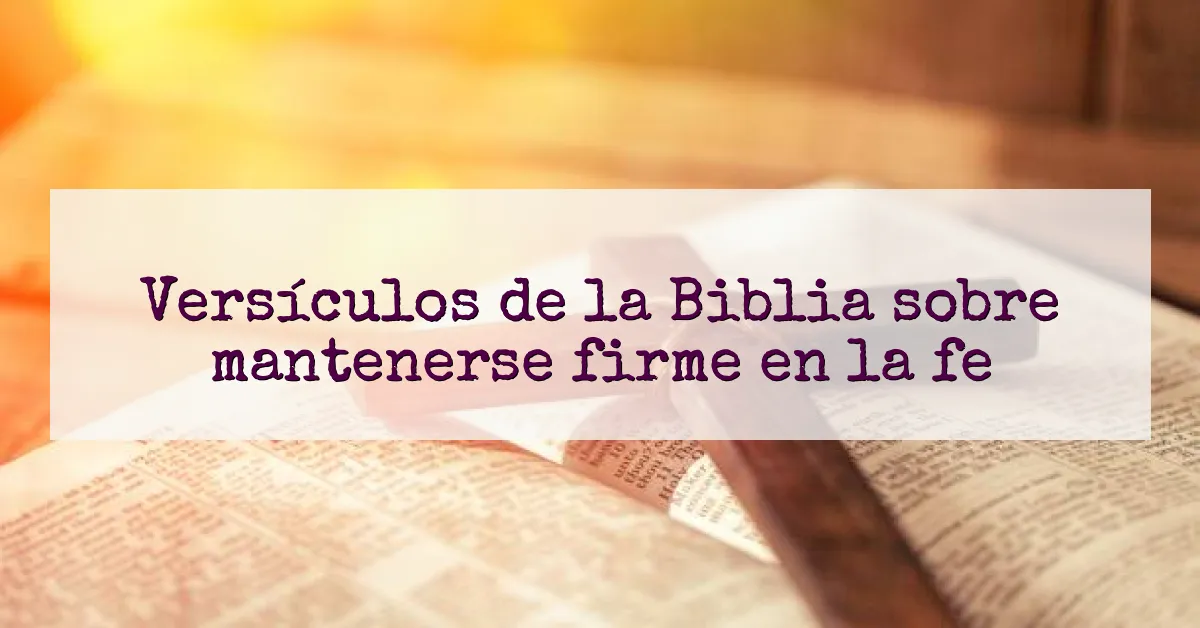 Versículos de la Biblia sobre mantenerse firme en la fe